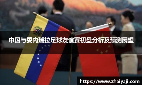 中国与委内瑞拉足球友谊赛初盘分析及预测展望
