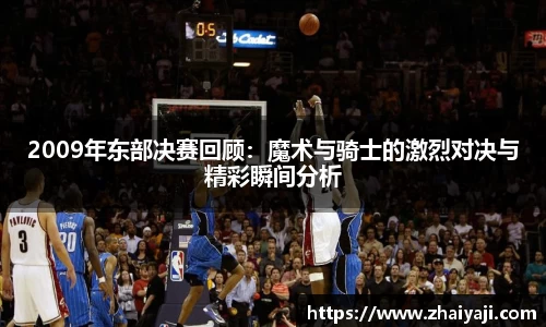 2009年东部决赛回顾：魔术与骑士的激烈对决与精彩瞬间分析