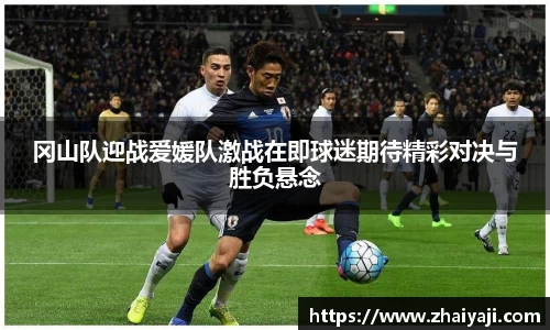冈山队迎战爱媛队激战在即球迷期待精彩对决与胜负悬念
